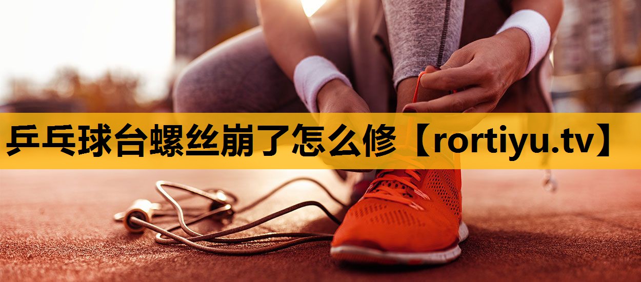 乒乓球台螺丝崩了怎么修