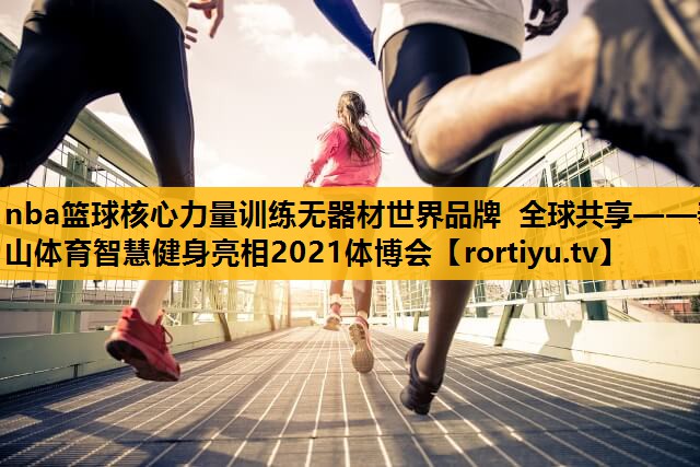 nba篮球核心力量训练无器材世界品牌 全球共享——泰山体育智慧健身亮相2021体博会
