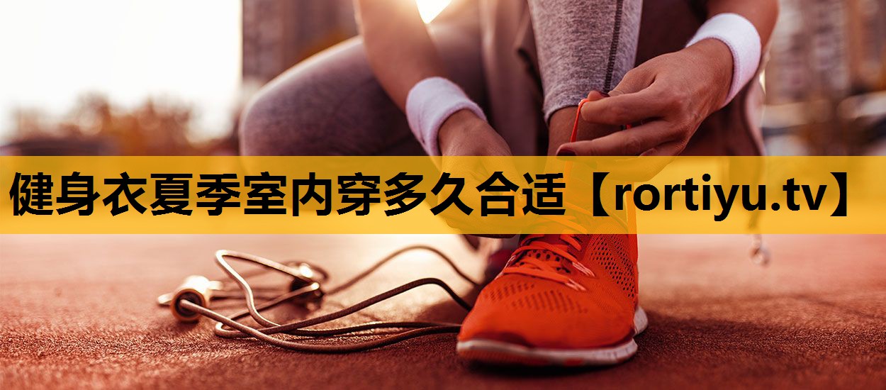 健身衣夏季室内穿多久合适