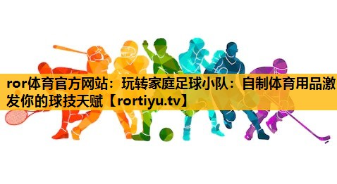 玩转家庭足球小队：自制体育用品激发你的球技天赋