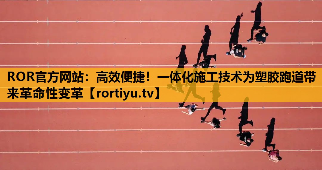 高效便捷！一体化施工技术为塑胶跑道带来革命性变革
