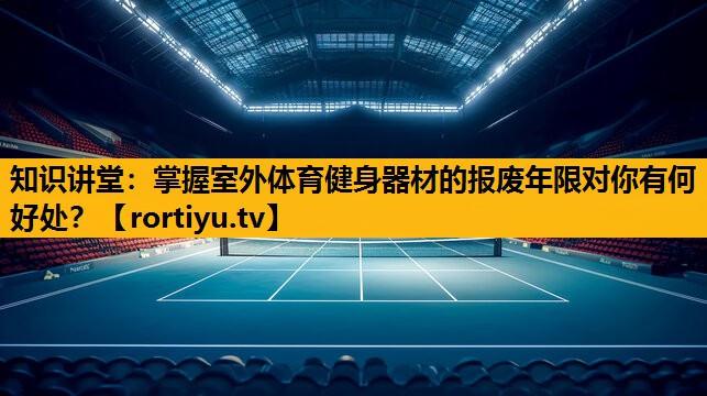 知识讲堂：掌握室外体育健身器材的报废年限对你有何好处？