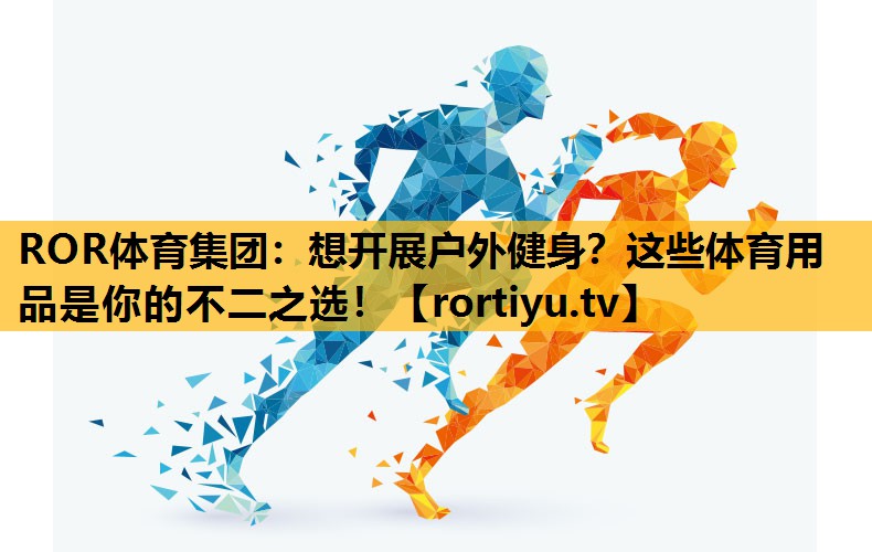 想开展户外健身？这些体育用品是你的不二之选！