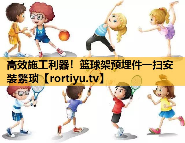 高效施工利器！篮球架预埋件一扫安装繁琐