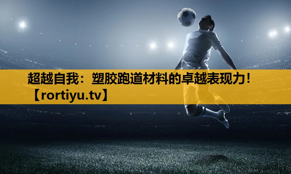超越自我：塑胶跑道材料的卓越表现力！