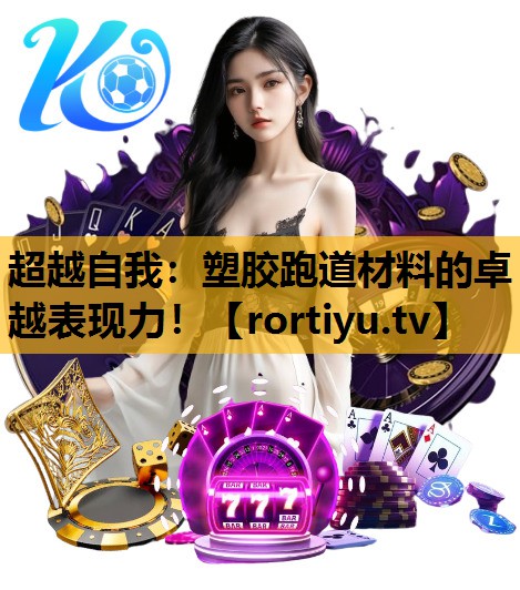 超越自我：塑胶跑道材料的卓越表现力！