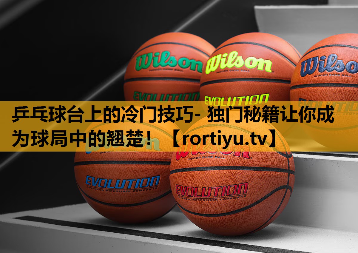 乒乓球台上的冷门技巧- 独门秘籍让你成为球局中的翘楚！