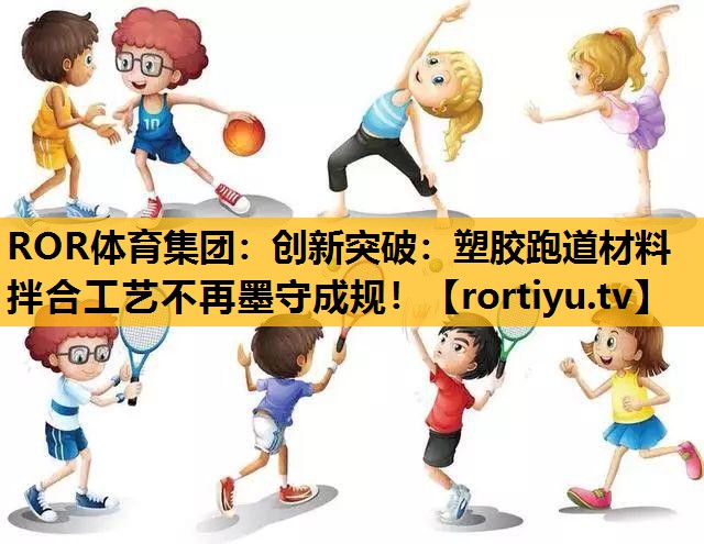 创新突破：塑胶跑道材料拌合工艺不再墨守成规！