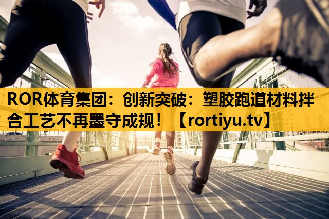 创新突破：塑胶跑道材料拌合工艺不再墨守成规！