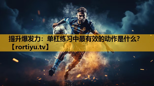 提升爆发力：单杠练习中最有效的动作是什么？