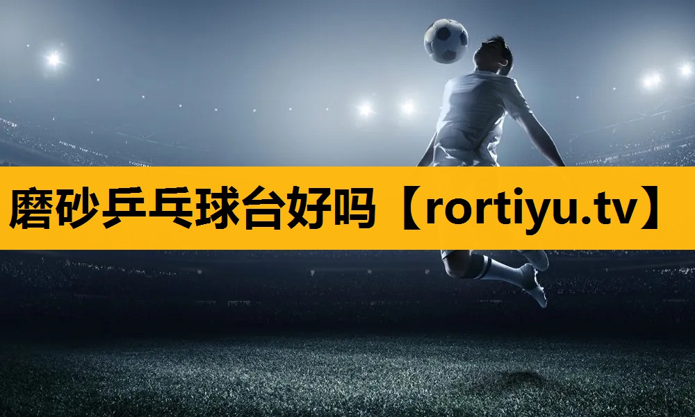 磨砂乒乓球台好吗