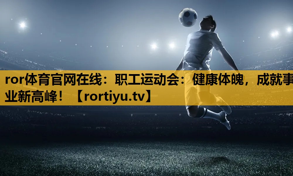 职工运动会：健康体魄，成就事业新高峰！