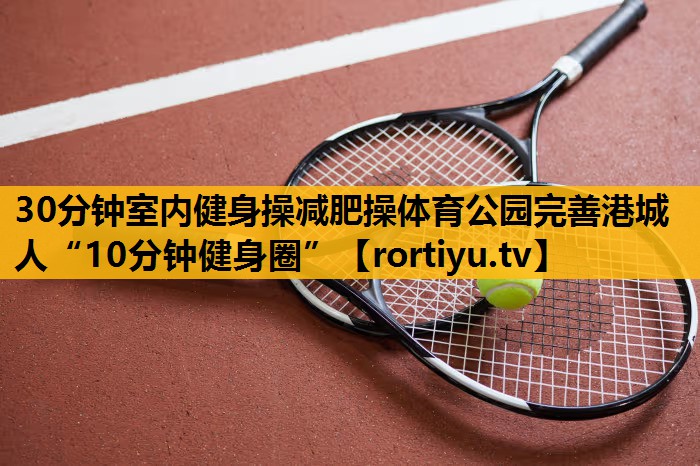 30分钟室内健身操减肥操体育公园完善港城人“10分钟健身圈”